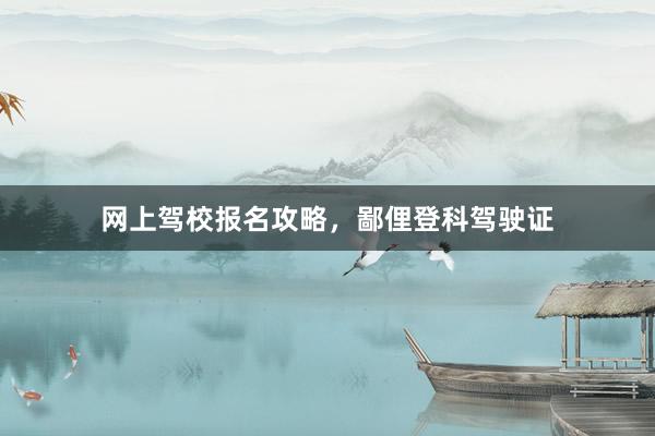网上驾校报名攻略，鄙俚登科驾驶证