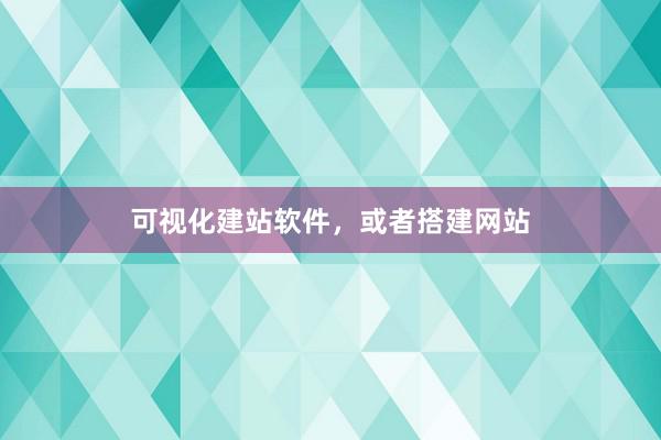 可视化建站软件，或者搭建网站