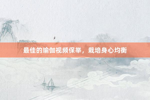 最佳的瑜伽视频保举，栽培身心均衡
